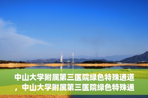 中山大学附属第三医院绿色特殊通道，中山大学附属第三医院绿色特殊通道，健康守护的快捷通道