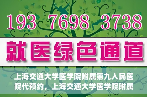 上海交通大学医学院附属第九人民医院代预约，上海交通大学医学院附属第九人民医院便捷代预约服务解析