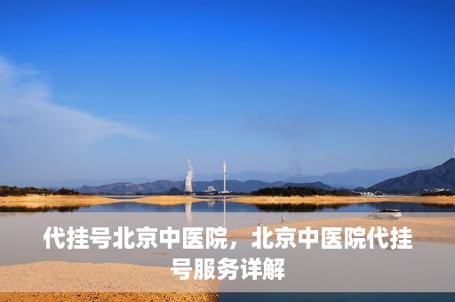 代挂号北京中医院，北京中医院代挂号服务详解