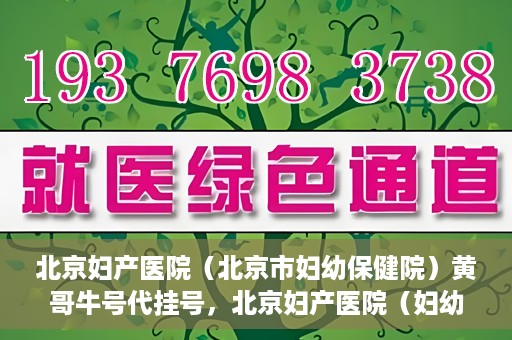 北京妇产医院（北京市妇幼保健院）黄哥牛号代挂号，北京妇产医院（妇幼保健院）黄哥牛号助您轻松预约挂号服务