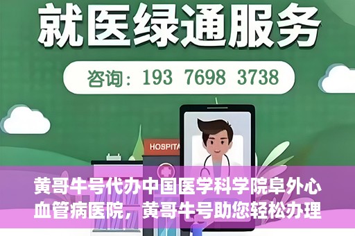 黄哥牛号代办中国医学科学院阜外心血管病医院，黄哥牛号助您轻松办理中国医学科学院阜外心血管病医院手续服务