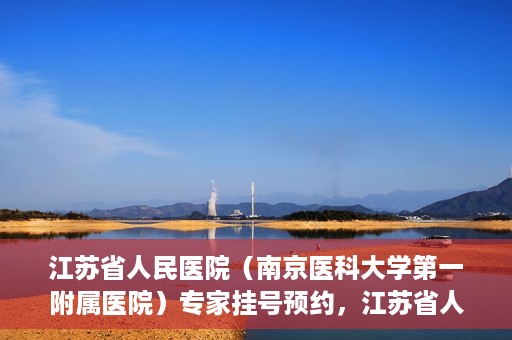 江苏省人民医院（南京医科大学第一附属医院）专家挂号预约，江苏省人民医院专家挂号预约攻略，一站式解决您的就医需求