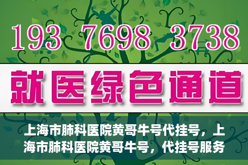 上海市肺科医院黄哥牛号代挂号，上海市肺科医院黄哥牛号，代挂号服务详解