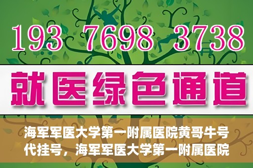海军军医大学第一附属医院黄哥牛号代挂号，海军军医大学第一附属医院黄哥挂号攻略，代挂号详解