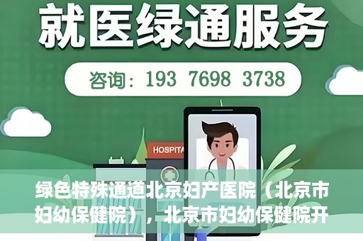 绿色特殊通道北京妇产医院（北京市妇幼保健院），北京市妇幼保健院开通绿色特殊通道，为母婴健康保驾护航