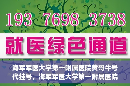 海军军医大学第一附属医院黄哥牛号代挂号，海军军医大学第一附属医院黄哥挂号攻略，代挂号详解