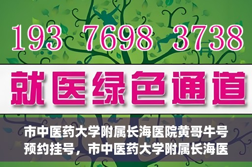 市中医药大学附属长海医院黄哥牛号预约挂号，市中医药大学附属长海医院黄哥牛号，预约挂号指南