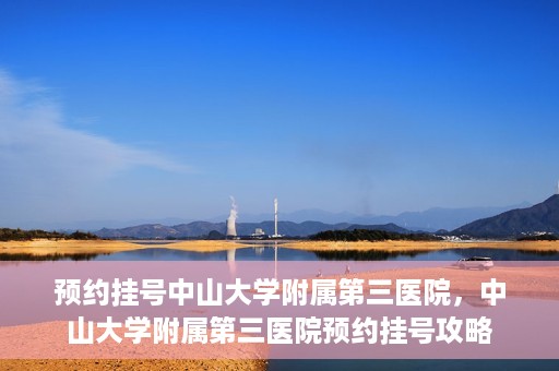 预约挂号中山大学附属第三医院，中山大学附属第三医院预约挂号攻略