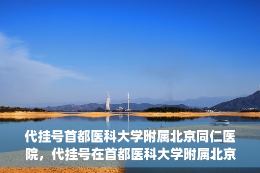 代挂号首都医科大学附属北京同仁医院，代挂号在首都医科大学附属北京同仁医院的实践与探索