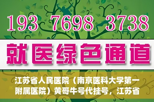 江苏省人民医院（南京医科大学第一附属医院）黄哥牛号代挂号，江苏省人民医院（南京医科大学第一附属医院）黄哥牛号助您轻松挂号就医