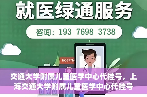 交通大学附属儿童医学中心代挂号，上海交通大学附属儿童医学中心代挂号服务解析