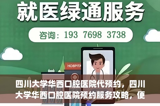 四川大学华西口腔医院代预约，四川大学华西口腔医院预约服务攻略，便捷代预约体验