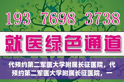 代预约第二军医大学附属长征医院，代预约第二军医大学附属长征医院，一站式便捷就医服务