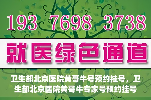 卫生部北京医院黄哥牛号预约挂号，卫生部北京医院黄哥牛专家号预约挂号攻略