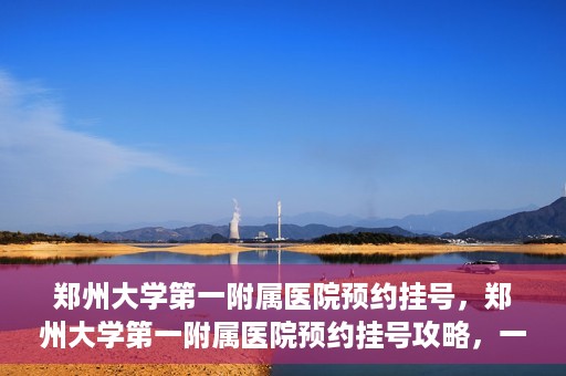 郑州大学第一附属医院预约挂号，郑州大学第一附属医院预约挂号攻略，一站式解决您的挂号难题