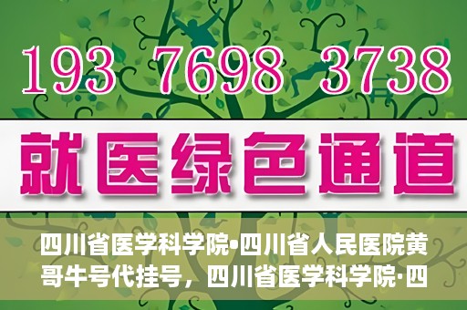 四川省医学科学院•四川省人民医院黄哥牛号代挂号，四川省医学科学院·四川省人民医院黄哥牛号——便捷挂号新体验