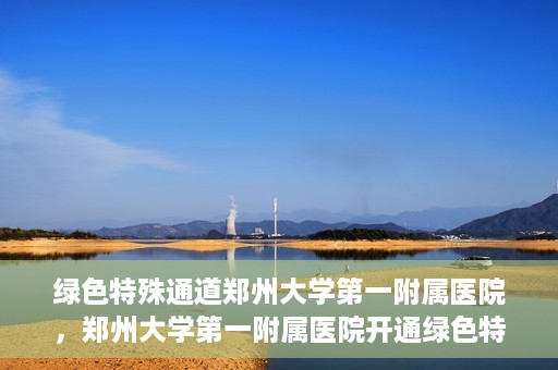 绿色特殊通道郑州大学第一附属医院，郑州大学第一附属医院开通绿色特殊通道