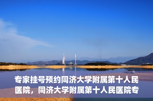 专家挂号预约同济大学附属第十人民医院，同济大学附属第十人民医院专家挂号预约解析