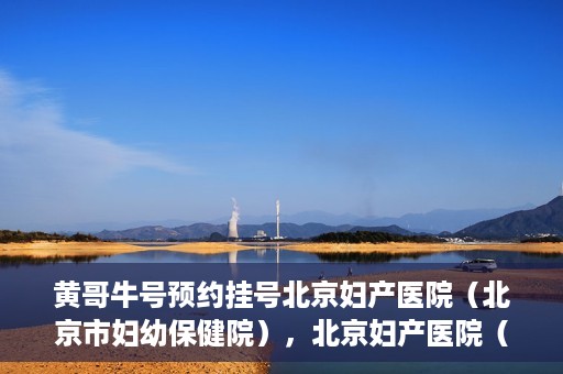 黄哥牛号预约挂号北京妇产医院（北京市妇幼保健院），北京妇产医院（北京市妇幼保健院）黄哥牛号预约挂号服务启动