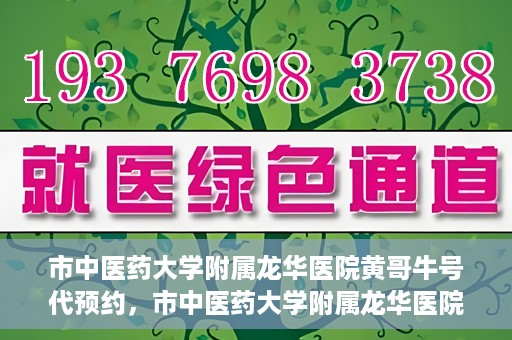 市中医药大学附属龙华医院黄哥牛号代预约，市中医药大学附属龙华医院黄哥牛号预约服务启动