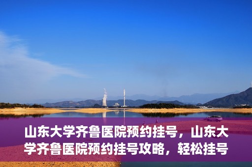 山东大学齐鲁医院预约挂号，山东大学齐鲁医院预约挂号攻略，轻松挂号，无忧就医