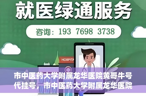 市中医药大学附属龙华医院黄哥牛号代挂号，市中医药大学附属龙华医院黄哥牛号代挂号服务解析