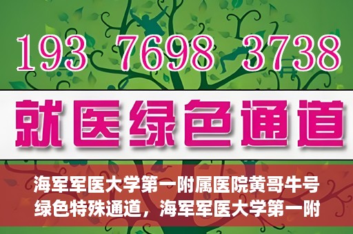海军军医大学第一附属医院黄哥牛号绿色特殊通道，海军军医大学第一附属医院黄哥牛号，绿色特殊通道开启