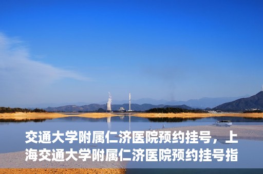 交通大学附属仁济医院预约挂号，上海交通大学附属仁济医院预约挂号指南