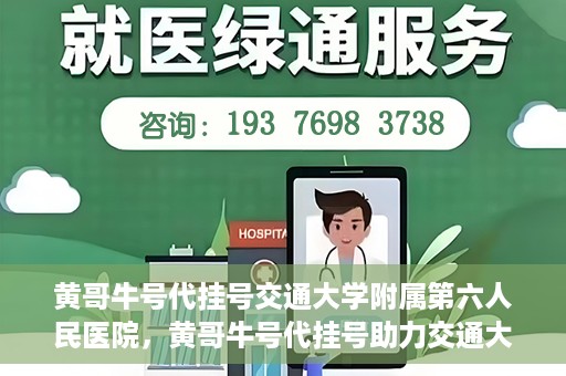黄哥牛号代挂号交通大学附属第六人民医院，黄哥牛号代挂号助力交通大学附属第六人民医院就医无忧