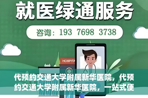 代预约交通大学附属新华医院，代预约交通大学附属新华医院，一站式便捷医疗体验