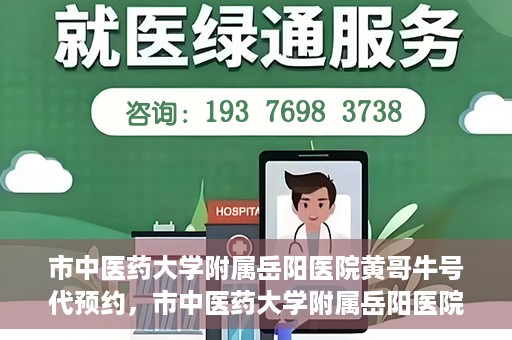 市中医药大学附属岳阳医院黄哥牛号代预约，市中医药大学附属岳阳医院黄哥牛号预约服务启动