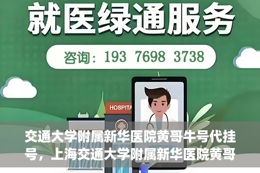 交通大学附属新华医院黄哥牛号代挂号，上海交通大学附属新华医院黄哥牛号代挂号攻略