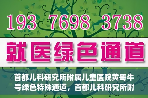 首都儿科研究所附属儿童医院黄哥牛号绿色特殊通道，首都儿科研究所附属儿童医院黄哥牛号绿色就医特殊通道