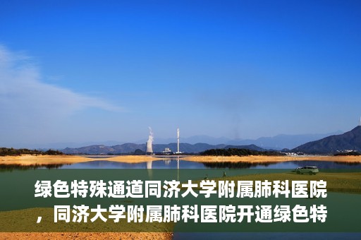 绿色特殊通道同济大学附属肺科医院，同济大学附属肺科医院开通绿色特殊通道，助力健康中国行动