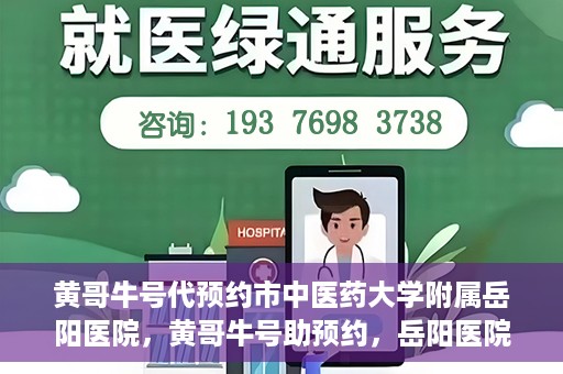 黄哥牛号代预约市中医药大学附属岳阳医院，黄哥牛号助预约，岳阳医院中医魅力体验之旅