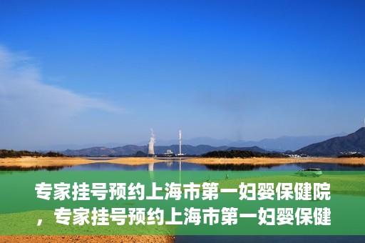 专家挂号预约上海市第一妇婴保健院，专家挂号预约上海市第一妇婴保健院的攻略与指南