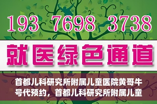 首都儿科研究所附属儿童医院黄哥牛号代预约，首都儿科研究所附属儿童医院黄哥预约服务详解