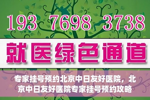 专家挂号预约北京中日友好医院，北京中日友好医院专家挂号预约攻略