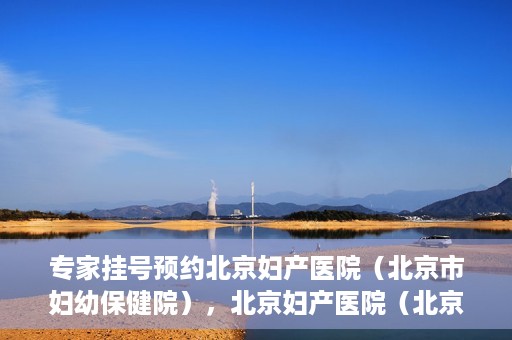 专家挂号预约北京妇产医院（北京市妇幼保健院），北京妇产医院（北京市妇幼保健院）专家挂号预约全攻略