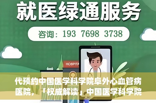 代预约中国医学科学院阜外心血管病医院，「权威解读」中国医学科学院阜外心血管病医院预约指南