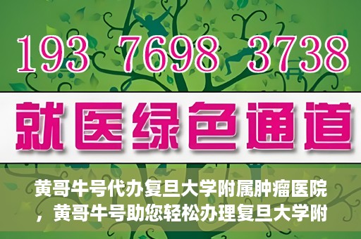 黄哥牛号代办复旦大学附属肿瘤医院，黄哥牛号助您轻松办理复旦大学附属肿瘤医院代办服务