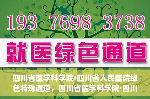 四川省医学科学院•四川省人民医院绿色特殊通道，四川省医学科学院·四川省人民医院启动绿色特殊通道，助力健康四川建设