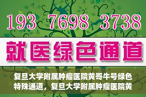 复旦大学附属肿瘤医院黄哥牛号绿色特殊通道，复旦大学附属肿瘤医院黄哥牛号，绿色特殊通道揭秘