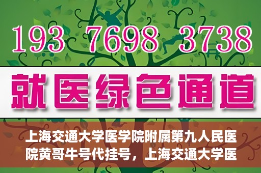 上海交通大学医学院附属第九人民医院黄哥牛号代挂号，上海交通大学医学院附属第九人民医院黄哥牛号助您轻松预约挂号