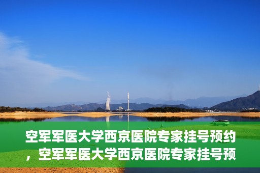 空军军医大学西京医院专家挂号预约，空军军医大学西京医院专家挂号预约攻略解析