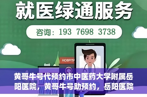 黄哥牛号代预约市中医药大学附属岳阳医院，黄哥牛号助预约，岳阳医院中医魅力体验之旅