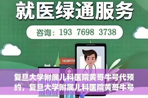 复旦大学附属儿科医院黄哥牛号代预约，复旦大学附属儿科医院黄哥牛号预约服务解析