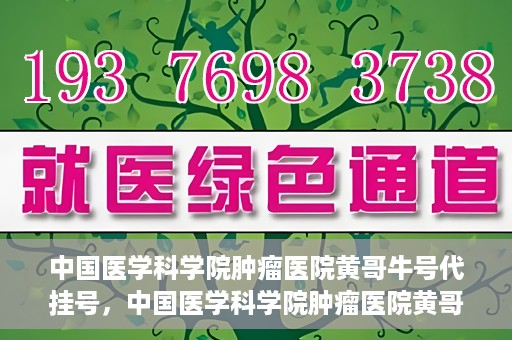 中国医学科学院肿瘤医院黄哥牛号代挂号，中国医学科学院肿瘤医院黄哥牛号助您解决挂号难题