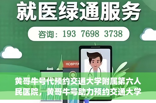 黄哥牛号代预约交通大学附属第六人民医院，黄哥牛号助力预约交通大学附属第六人民医院服务