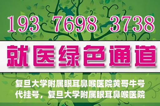复旦大学附属眼耳鼻喉医院黄哥牛号代挂号，复旦大学附属眼耳鼻喉医院黄哥牛号代挂号攻略解析